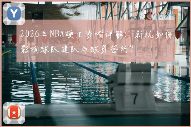 2026年NBA硬工资帽详解：新规如何影响球队建队与球员签约？