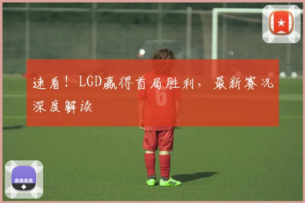 速看!LGD赢得首局胜利,最新赛况深度解读