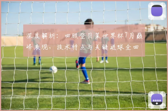 深度解析：回顾登贝莱世界杯7月巅峰表现，技术特点与关键进球全回顾