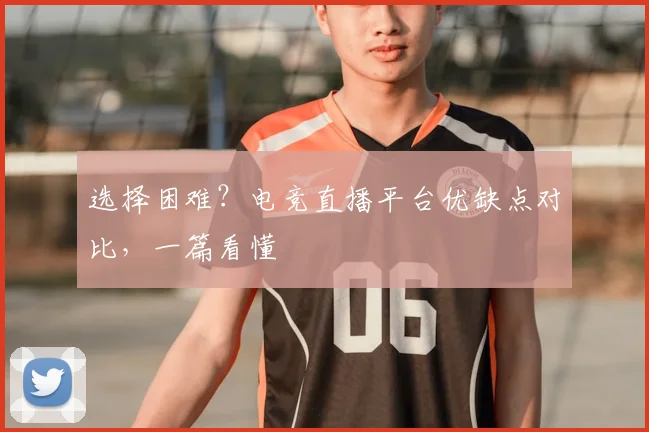 选择困难？电竞直播平台优缺点对比，一篇看懂