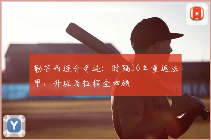 勒芒两连升奇迹:时隔16年重返法甲,升班马征程全回顾