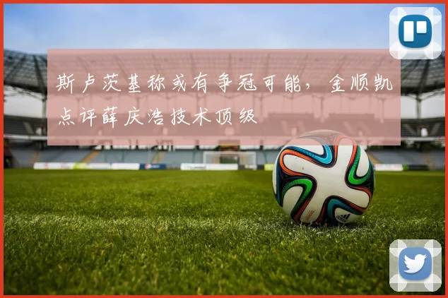 斯卢茨基称或有争冠可能,金顺凯点评薛庆浩技术顶级