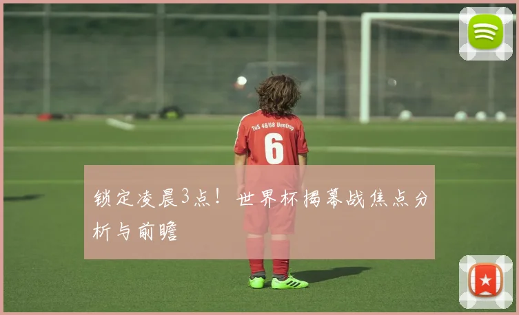 锁定凌晨3点!世界杯揭幕战焦点分析与前瞻
