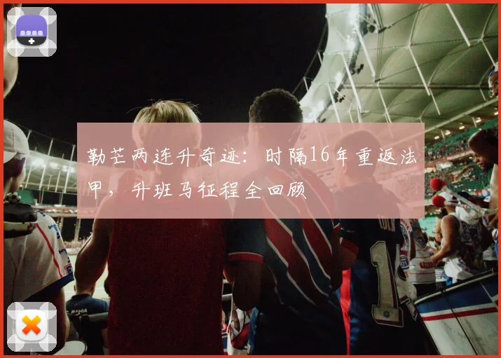 勒芒两连升奇迹:时隔16年重返法甲,升班马征程全回顾