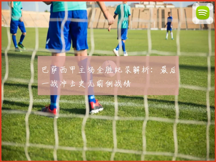 巴萨西甲主场全胜纪录解析:最后一战冲击史无前例战绩