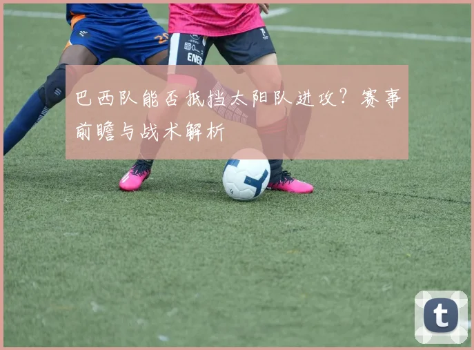 巴西队能否抵挡太阳队进攻?赛事前瞻与战术解析