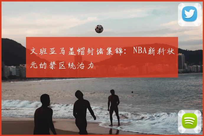 文班亚马盖帽封堵集锦:NBA新科状元的禁区统治力