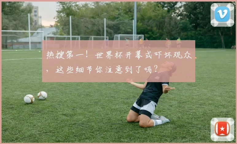 热搜第一!世界杯开幕式吓坏观众,这些细节你注意到了吗?