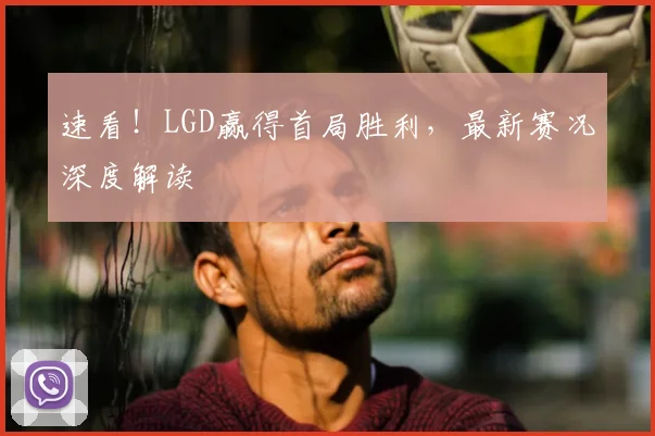 速看!LGD赢得首局胜利,最新赛况深度解读