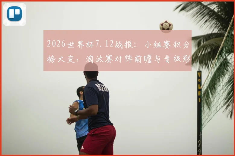 2026世界杯7.12战报：小组赛积分榜大变，淘汰赛对阵前瞻与晋级形势解读