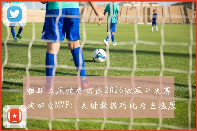 赖斯力压帕乔当选2026欧冠半决赛次回合MVP:关键数据对比与当选原因深度解读