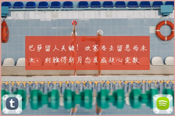 巴萨留人关键！坎塞洛去留悬而未决，利雅得新月态度成核心变数