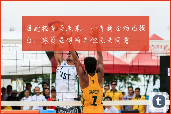 吕迪格皇马未来:一年新合约已提出,球员虽想两年但点头同意