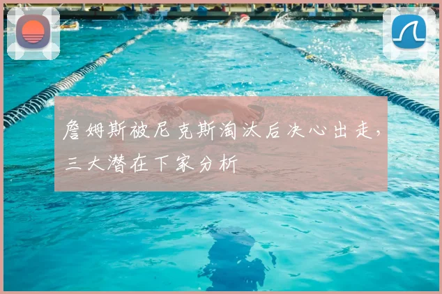 詹姆斯被尼克斯淘汰后决心出走，三大潜在下家分析
