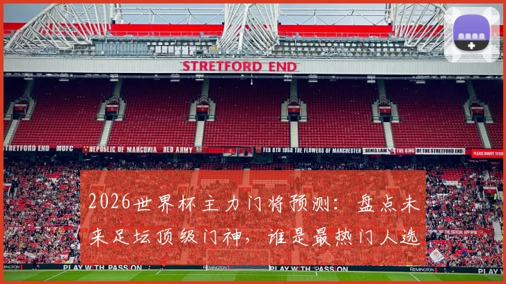 2026世界杯主力门将预测:盘点未来足坛顶级门神,谁是最热门人选?