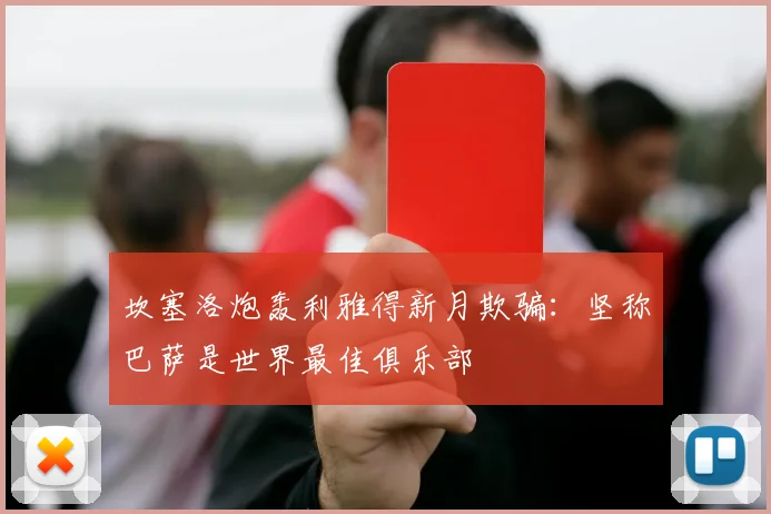 坎塞洛炮轰利雅得新月欺骗：坚称巴萨是世界最佳俱乐部