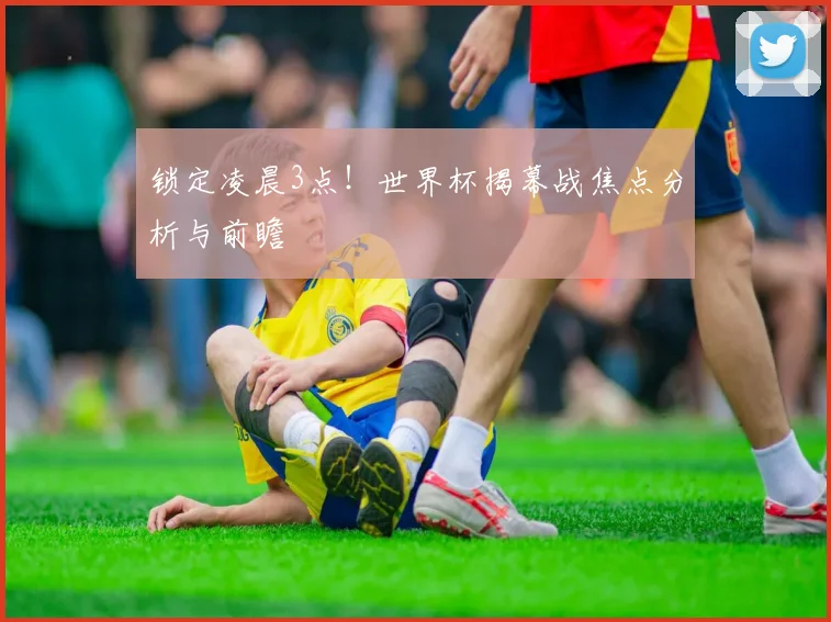 锁定凌晨3点！世界杯揭幕战焦点分析与前瞻