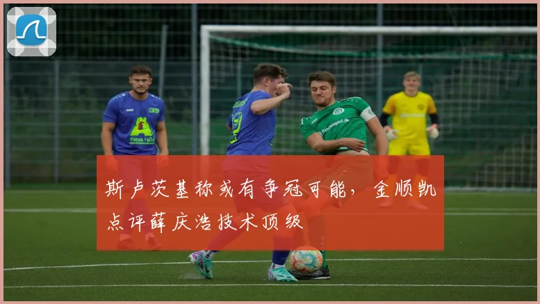 斯卢茨基称或有争冠可能,金顺凯点评薛庆浩技术顶级