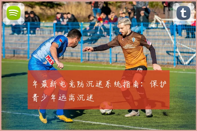 年最新电竞防沉迷系统指南:保护青少年远离沉迷