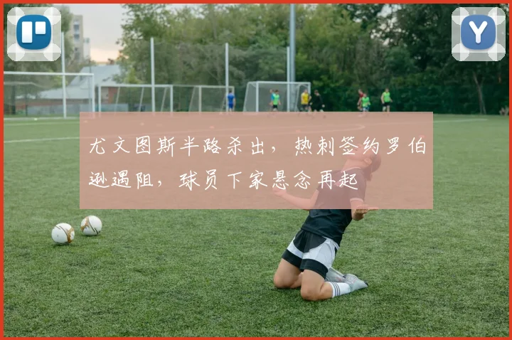 尤文图斯半路杀出,热刺签约罗伯逊遇阻,球员下家悬念再起