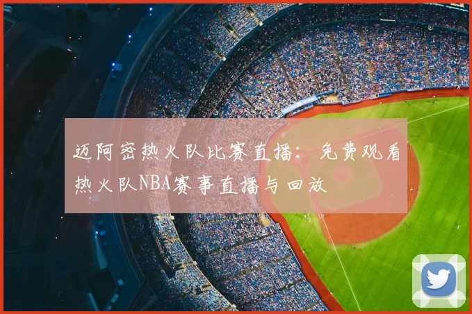 迈阿密热火队比赛直播：免费观看热火队NBA赛事直播与回放