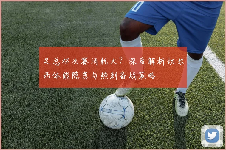 足总杯决赛消耗大?深度解析切尔西体能隐患与热刺备战策略