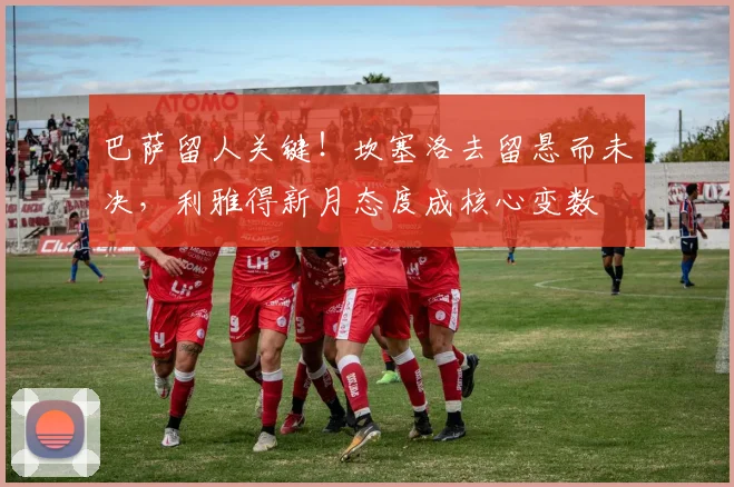 巴萨留人关键！坎塞洛去留悬而未决，利雅得新月态度成核心变数