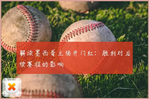 解读墨西哥主场开门红:胜利对后续赛程的影响
