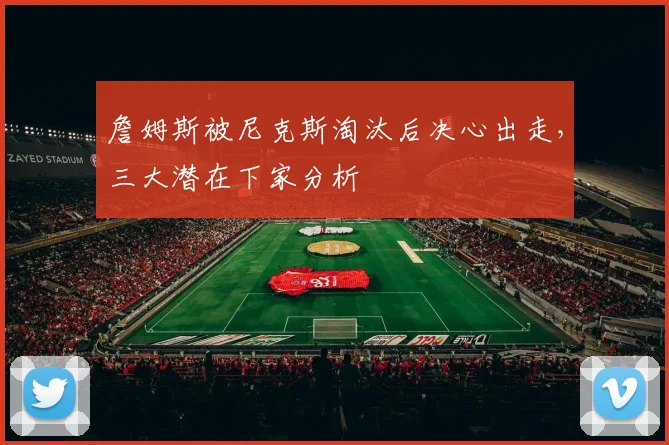 詹姆斯被尼克斯淘汰后决心出走，三大潜在下家分析
