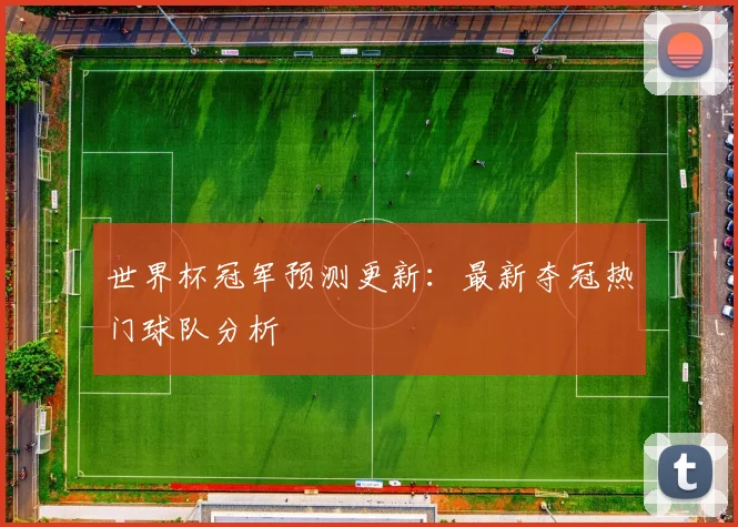 世界杯冠军预测更新:最新夺冠热门球队分析